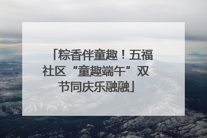 粽香伴童趣！五福社区“童趣端午”双节同庆乐融融