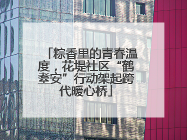 粽香里的青春温度，花堤社区“鹤耋安”行动架起跨代暖心桥