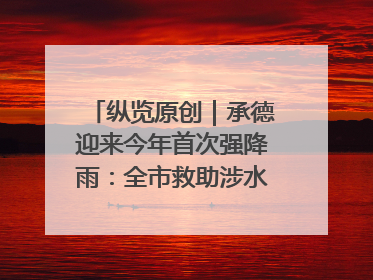纵览原创｜承德迎来今年首次强降雨：全市救助涉水被困车辆30余辆，8日晚市区已无积水路段，交通恢复畅通