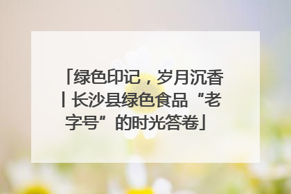 绿色印记，岁月沉香丨长沙县绿色食品“老字号”的时光答卷