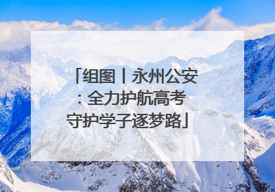 组图丨永州公安：全力护航高考 守护学子逐梦路