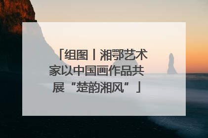 组图丨湘鄂艺术家以中国画作品共展“楚韵湘风”