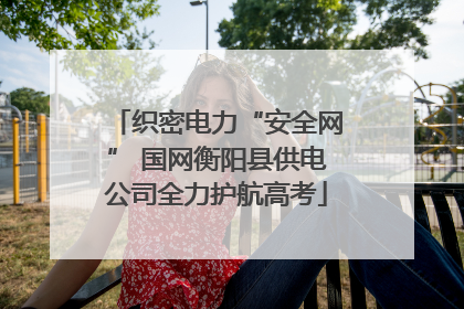 织密电力“安全网” 国网衡阳县供电公司全力护航高考