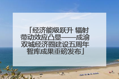 经济能级跃升 辐射带动效应凸显——成渝双城经济圈建设五周年智库成果重磅发布