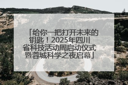 给你一把打开未来的钥匙！2025年四川省科技活动周启动仪式暨蓉城科学之夜启幕