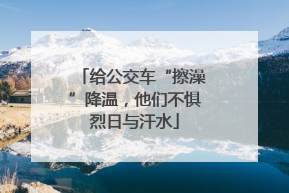 给公交车“擦澡”降温，他们不惧烈日与汗水