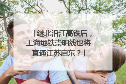 继北沿江高铁后，上海地铁崇明线也将直通江苏启东？
