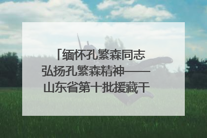 缅怀孔繁森同志 弘扬孔繁森精神——山东省第十批援藏干部人才清明节前到岗巴县开展党性教育