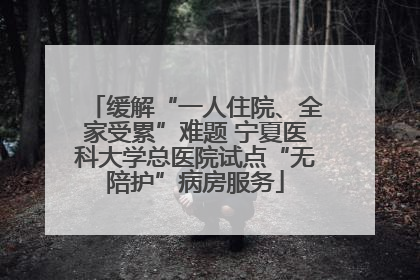 缓解“一人住院、全家受累”难题 宁夏医科大学总医院试点“无陪护”病房服务