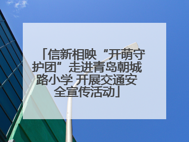 信新相映“开萌守护团”走进青岛朝城路小学 开展交通安全宣传活动