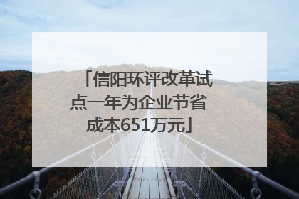 信阳环评改革试点一年为企业节省成本651万元