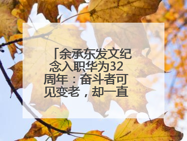 余承东发文纪念入职华为32周年：奋斗者可见变老，却一直还在奋斗路上