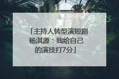 主持人转型演短剧 杨淇源：我给自己的演技打7分