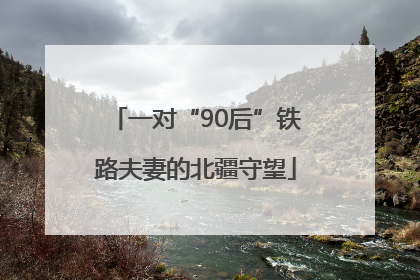 一对“90后”铁路夫妻的北疆守望