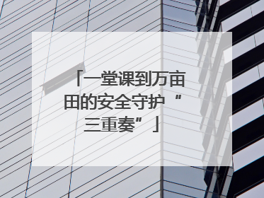 一堂课到万亩田的安全守护“三重奏”