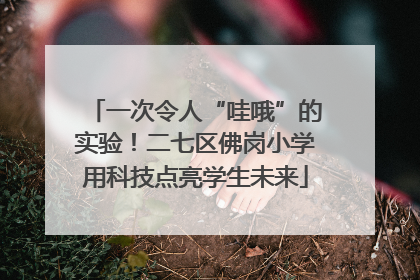 一次令人“哇哦”的实验！二七区佛岗小学用科技点亮学生未来
