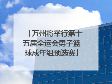 万州将举行第十五届全运会男子篮球成年组预选赛