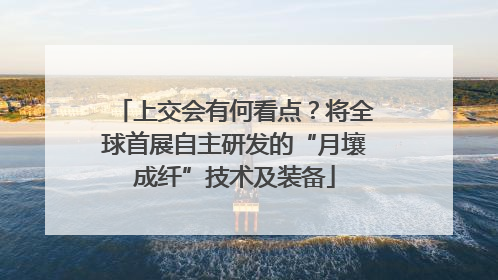 上交会有何看点？将全球首展自主研发的“月壤成纤”技术及装备