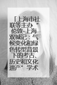 上海市社联等主办“伦敦-上海双城记：气候变化和绿色转型背景下的考古、历史和文化遗产”学术对话