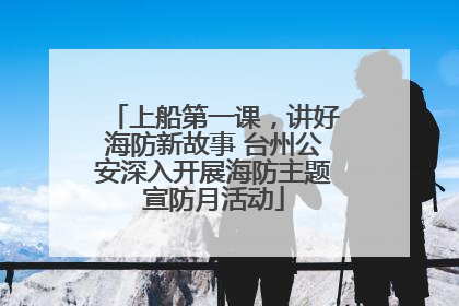 上船第一课，讲好海防新故事 台州公安深入开展海防主题宣防月活动