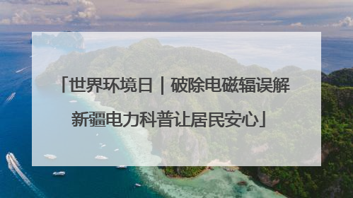 世界环境日｜破除电磁辐误解 新疆电力科普让居民安心