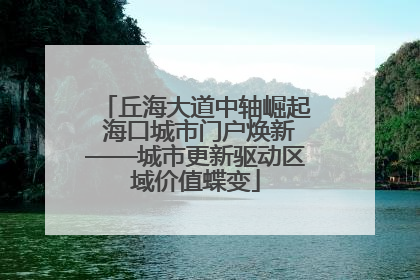 丘海大道中轴崛起 海口城市门户焕新——城市更新驱动区域价值蝶变