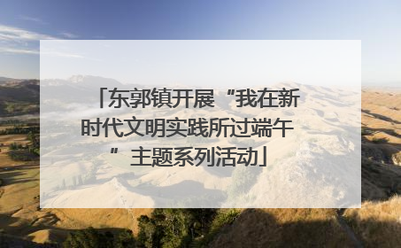 东郭镇开展“我在新时代文明实践所过端午”主题系列活动