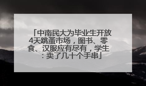 中南民大为毕业生开放4天跳蚤市场，图书、零食、汉服应有尽有，学生：卖了几十个手串