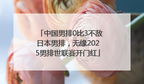 中国男排0比3不敌日本男排，无缘2025男排世联赛开门红