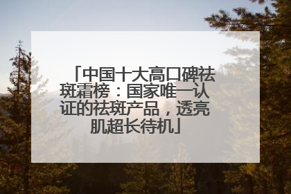 中国十大高口碑祛斑霜榜：国家唯一认证的祛斑产品，透亮肌超长待机