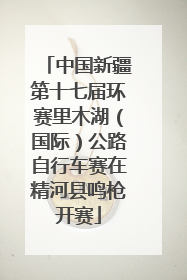 中国新疆第十七届环赛里木湖（国际）公路自行车赛在精河县鸣枪开赛