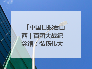 中国日报看山西｜百团大战纪念馆：弘扬伟大抗战精神