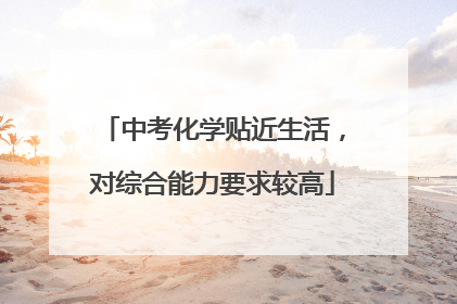 中考化学贴近生活，对综合能力要求较高