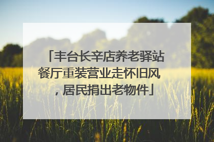 丰台长辛店养老驿站餐厅重装营业走怀旧风，居民捐出老物件