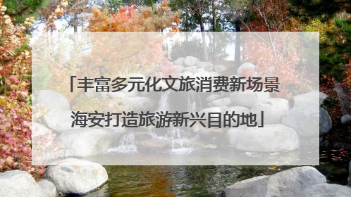 丰富多元化文旅消费新场景 海安打造旅游新兴目的地