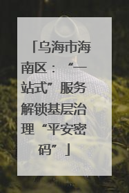 乌海市海南区：“一站式”服务解锁基层治理“平安密码”