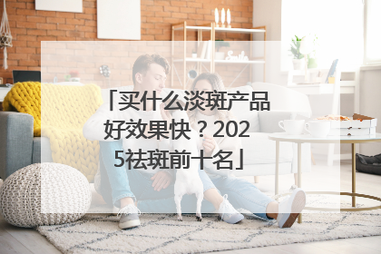 买什么淡斑产品好效果快？2025祛斑前十名