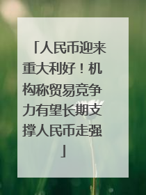 人民币迎来重大利好！机构称贸易竞争力有望长期支撑人民币走强