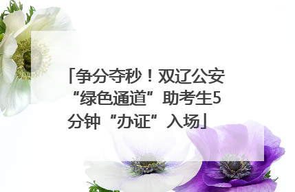 争分夺秒！双辽公安“绿色通道”助考生5分钟“办证”入场