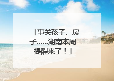 事关孩子、房子……湖南本周提醒来了！