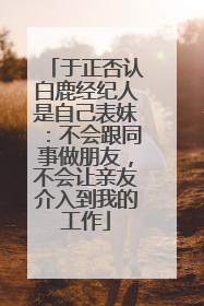 于正否认白鹿经纪人是自己表妹：不会跟同事做朋友，不会让亲友介入到我的工作