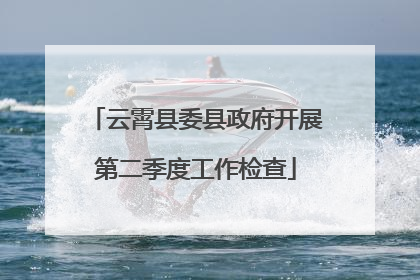 云霄县委县政府开展第二季度工作检查