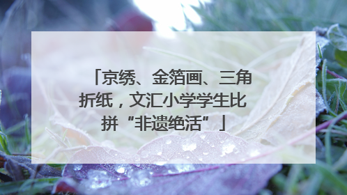 京绣、金箔画、三角折纸，文汇小学学生比拼“非遗绝活”