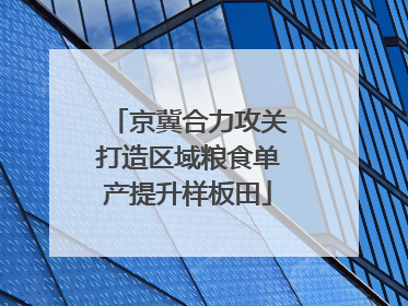 京冀合力攻关打造区域粮食单产提升样板田