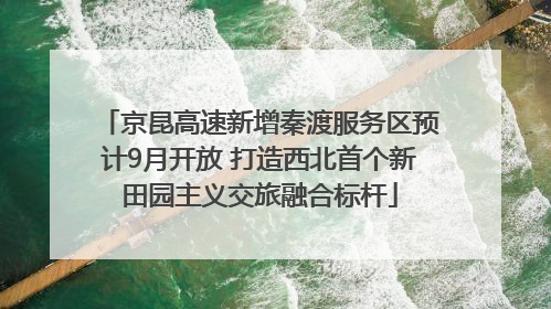 京昆高速新增秦渡服务区预计9月开放 打造西北首个新田园主义交旅融合标杆