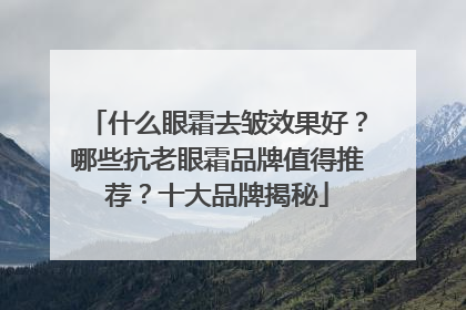 什么眼霜去皱效果好？哪些抗老眼霜品牌值得推荐？十大品牌揭秘
