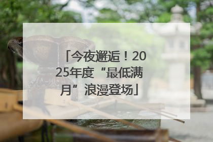 今夜邂逅！2025年度“最低满月”浪漫登场