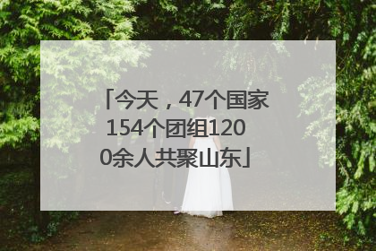 今天，47个国家154个团组1200余人共聚山东