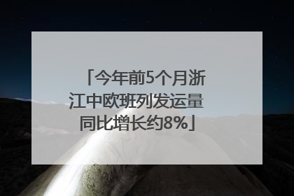 今年前5个月浙江中欧班列发运量同比增长约8%