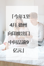 今年1至4月 德州向印度出口中间品逾9亿元